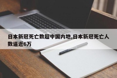 日本新冠死亡数超中国内地,日本新冠死亡人数逼近6万