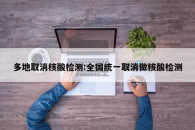 多地取消核酸检测:全国统一取消做核酸检测