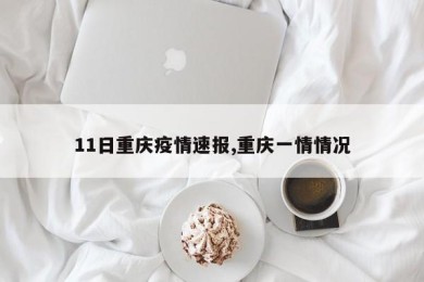11日重庆疫情速报,重庆一情情况