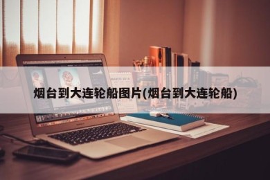烟台到大连轮船图片(烟台到大连轮船)