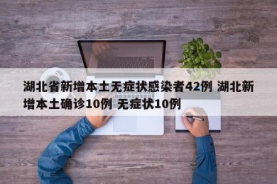 湖北省新增本土无症状感染者42例 湖北新增本土确诊10例 无症状10例