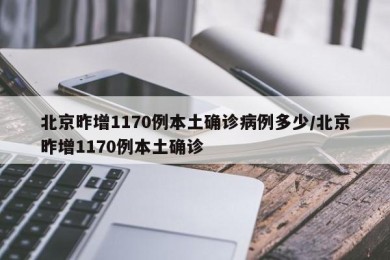 北京昨增1170例本土确诊病例多少/北京昨增1170例本土确诊