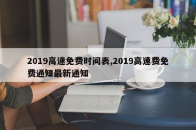 2019高速免费时间表,2019高速费免费通知最新通知