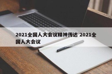 2021全国人大会议精神传达 2021全国人大会议