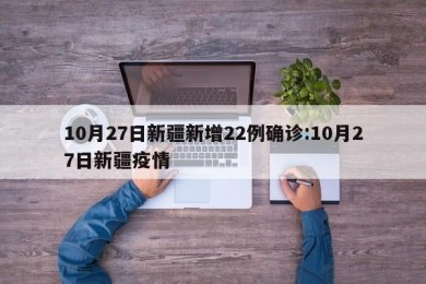 10月27日新疆新增22例确诊:10月27日新疆疫情