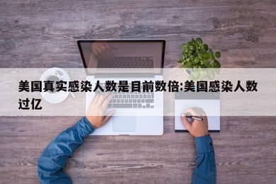 美国真实感染人数是目前数倍:美国感染人数过亿