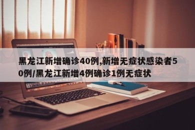 黑龙江新增确诊40例,新增无症状感染者50例/黑龙江新增4例确诊1例无症状