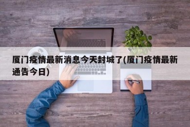 厦门疫情最新消息今天封城了(厦门疫情最新通告今日)