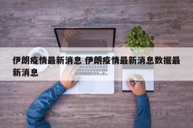 伊朗疫情最新消息 伊朗疫情最新消息数据最新消息