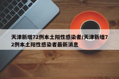 天津新增72例本土阳性感染者/天津新增72例本土阳性感染者最新消息
