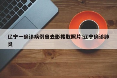 辽宁一确诊病例曾去影楼取照片:辽宁确诊肺炎