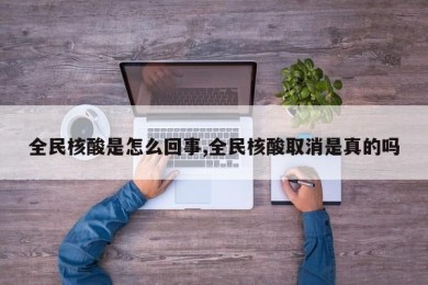 全民核酸是怎么回事,全民核酸取消是真的吗