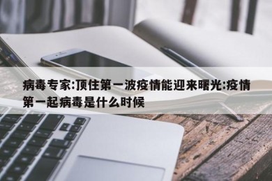 病毒专家:顶住第一波疫情能迎来曙光:疫情第一起病毒是什么时候