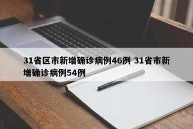 31省区市新增确诊病例46例 31省市新增确诊病例54例