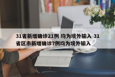 31省新增确诊21例 均为境外输入 31省区市新增确诊7例均为境外输入