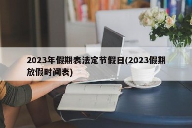 2023年假期表法定节假日(2023假期放假时间表)