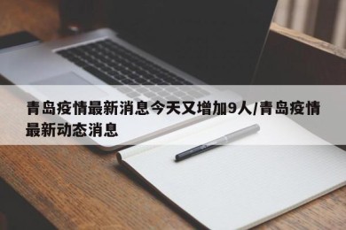青岛疫情最新消息今天又增加9人/青岛疫情最新动态消息