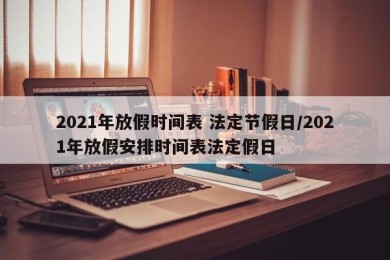 2021年放假时间表 法定节假日/2021年放假安排时间表法定假日