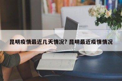 昆明疫情最近几天情况? 昆明最近疫情情况