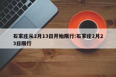 石家庄从2月13日开始限行:石家庄2月23日限行