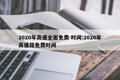 2020年高速全面免费 时间:2020年高速路免费时间