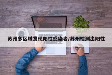 苏州多区域发现阳性感染者/苏州检测出阳性