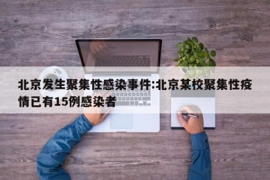北京发生聚集性感染事件:北京某校聚集性疫情已有15例感染者