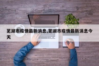 芜湖市疫情最新消息,芜湖市疫情最新消息今天