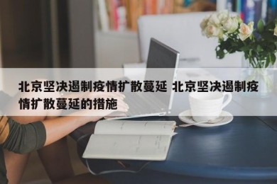 北京坚决遏制疫情扩散蔓延 北京坚决遏制疫情扩散蔓延的措施