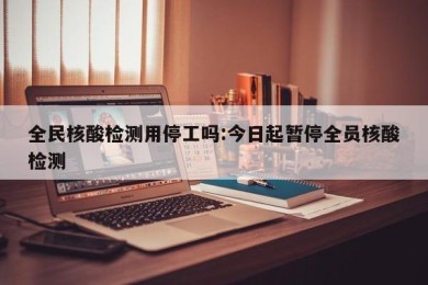 全民核酸检测用停工吗:今日起暂停全员核酸检测