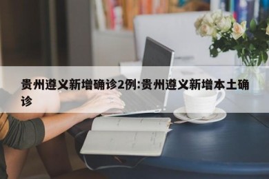 贵州遵义新增确诊2例:贵州遵义新增本土确诊