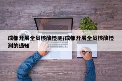 成都开展全员核酸检测/成都开展全员核酸检测的通知