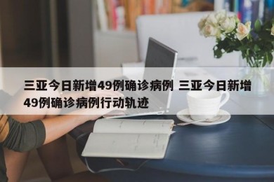 三亚今日新增49例确诊病例 三亚今日新增49例确诊病例行动轨迹
