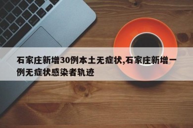 石家庄新增30例本土无症状,石家庄新增一例无症状感染者轨迹