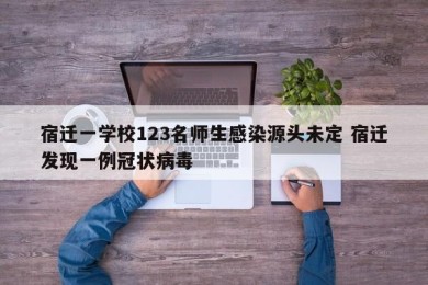 宿迁一学校123名师生感染源头未定 宿迁发现一例冠状病毒