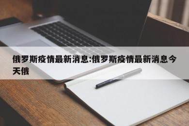 俄罗斯疫情最新消息:俄罗斯疫情最新消息今天俄