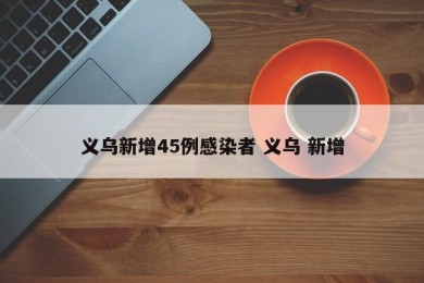 义乌新增45例感染者 义乌 新增