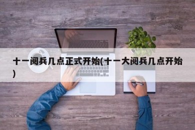 十一阅兵几点正式开始(十一大阅兵几点开始)