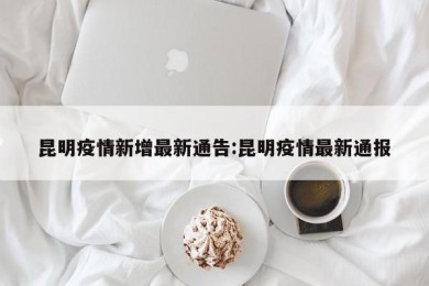 昆明疫情新增最新通告:昆明疫情最新通报