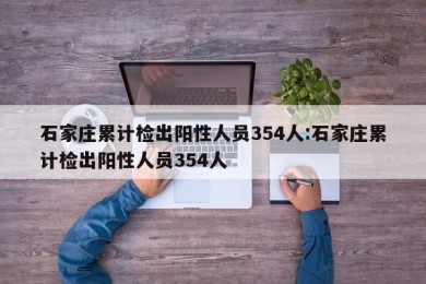 石家庄累计检出阳性人员354人:石家庄累计检出阳性人员354人