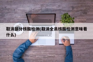 取消部分核酸检测(取消全员核酸检测意味着什么)