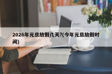 2026年元旦放假几天?(今年元旦放假时间)