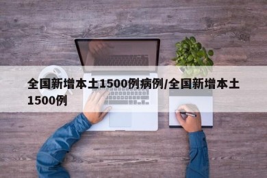 全国新增本土1500例病例/全国新增本土1500例