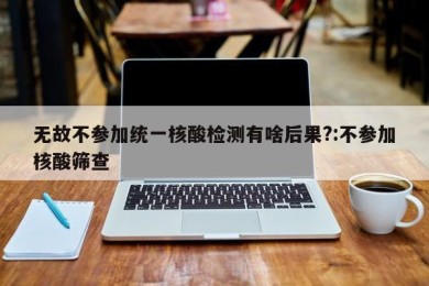 无故不参加统一核酸检测有啥后果?:不参加核酸筛查