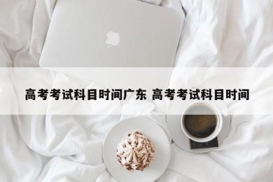 高考考试科目时间广东 高考考试科目时间