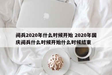阅兵2020年什么时候开始 2020年国庆阅兵什么时候开始什么时候结束