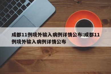 成都11例境外输入病例详情公布:成都11例境外输入病例详情公布
