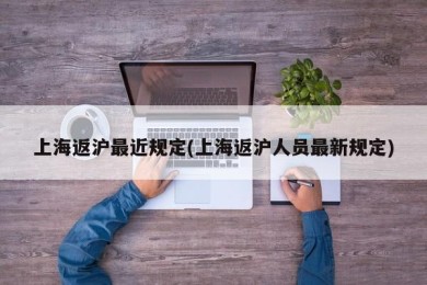 上海返沪最近规定(上海返沪人员最新规定)