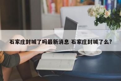 石家庄封城了吗最新消息 石家庄封城了么?
