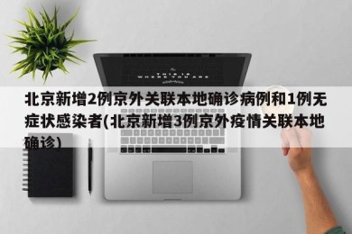 北京新增2例京外关联本地确诊病例和1例无症状感染者(北京新增3例京外疫情关联本地确诊)